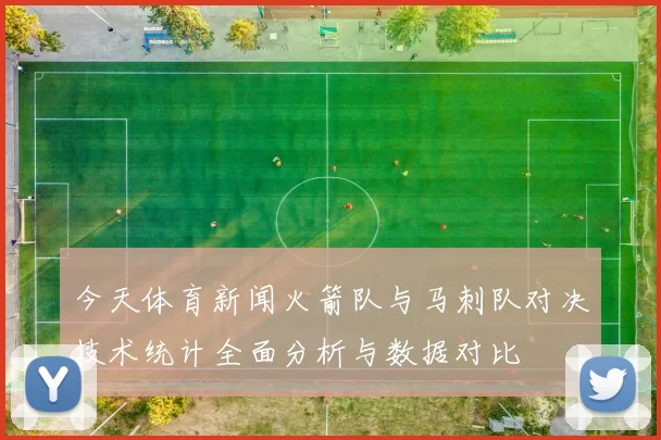 今天体育新闻火箭队与马刺队对决技术统计全面分析与数据对比