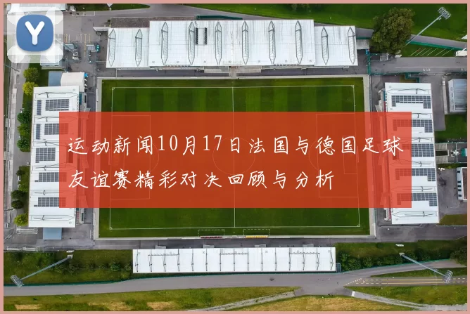 运动新闻10月17日法国与德国足球友谊赛精彩对决回顾与分析