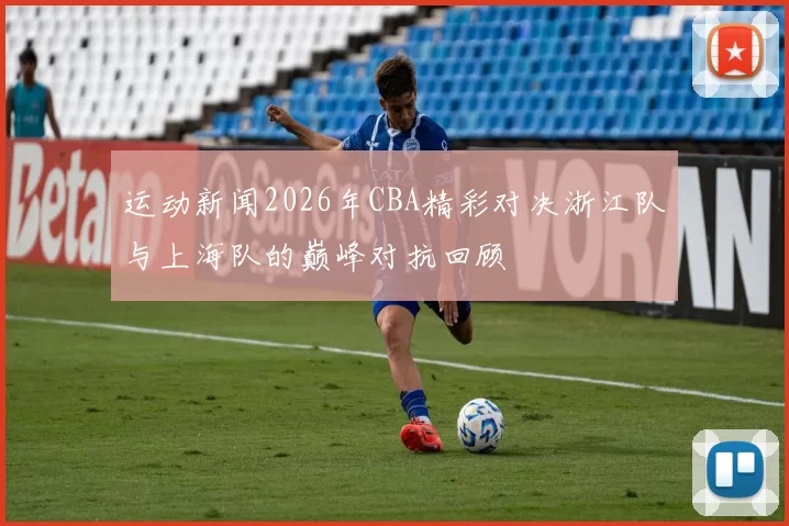 运动新闻2026年CBA精彩对决浙江队与上海队的巅峰对抗回顾