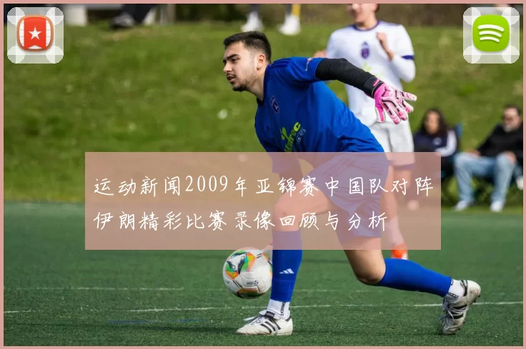 运动新闻2009年亚锦赛中国队对阵伊朗精彩比赛录像回顾与分析