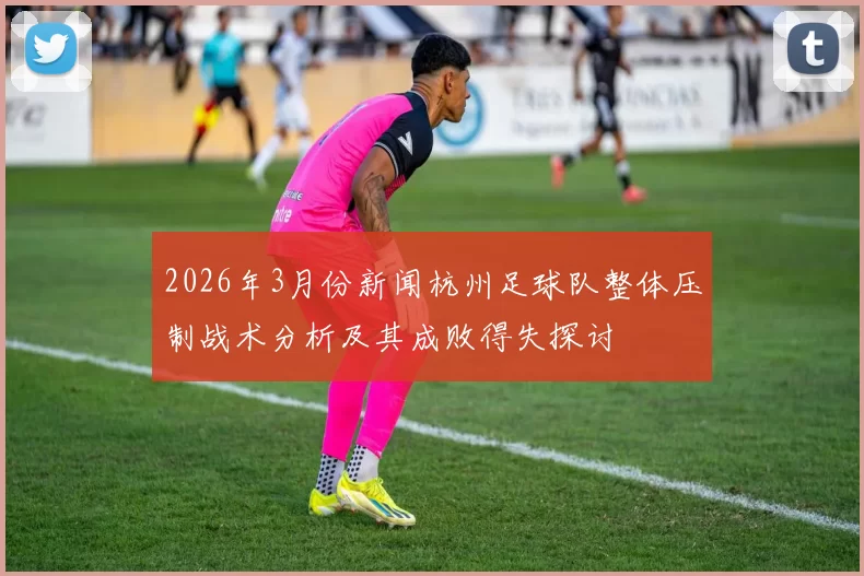 2026年3月份新闻杭州足球队整体压制战术分析及其成败得失探讨