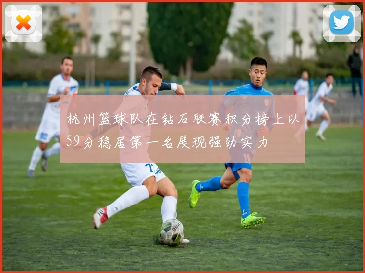 杭州篮球队在钻石联赛积分榜上以59分稳居第一名展现强劲实力