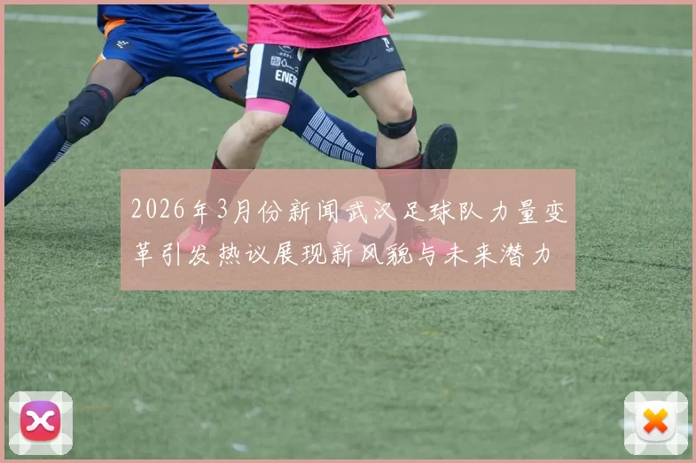 2026年3月份新闻武汉足球队力量变革引发热议展现新风貌与未来潜力