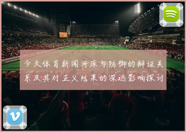 今天体育新闻河床与防御的辩证关系及其对正义结果的深远影响探讨