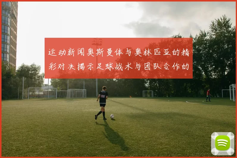 运动新闻奥斯曼体与奥林匹亚的精彩对决揭示足球战术与团队合作的魅力